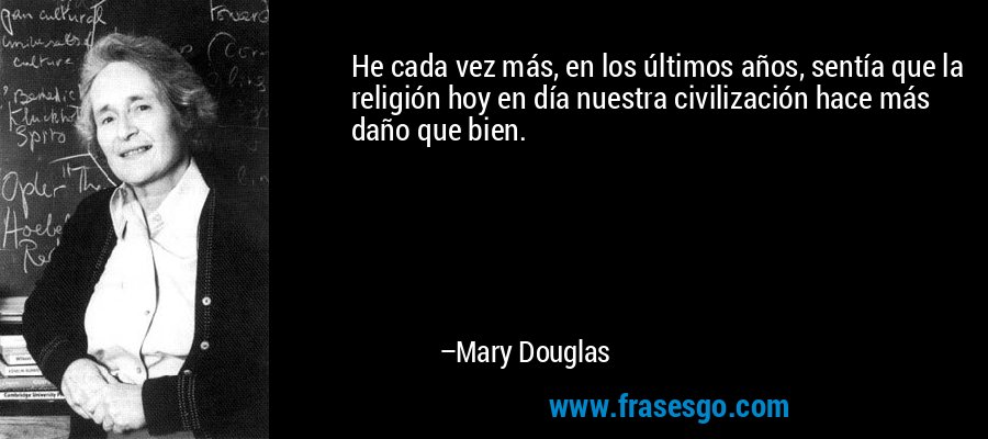 He cada vez más, en los últimos años, sentía que la religión hoy en día nuestra civilización hace más daño que bien. – Mary Douglas