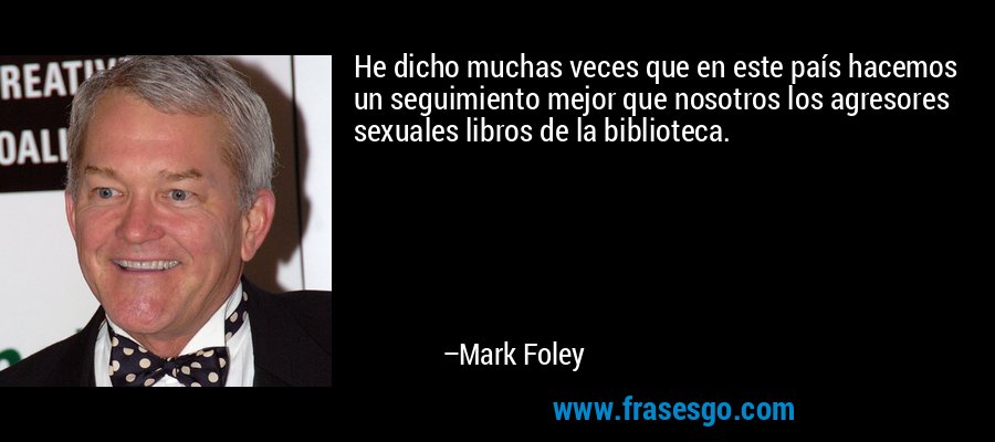 He dicho muchas veces que en este país hacemos un seguimiento mejor que nosotros los agresores sexuales libros de la biblioteca. – Mark Foley