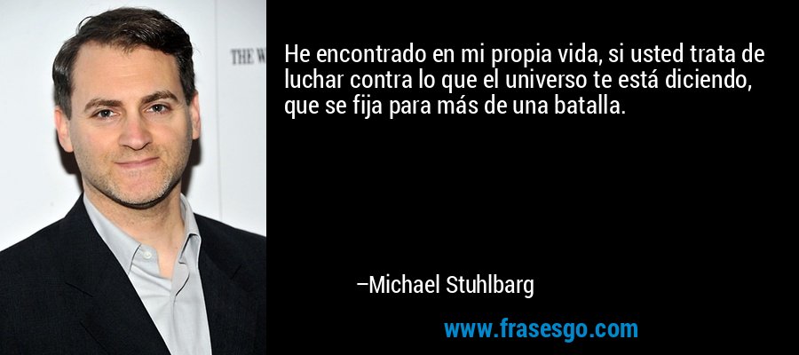 He encontrado en mi propia vida, si usted trata de luchar contra lo que el universo te está diciendo, que se fija para más de una batalla. – Michael Stuhlbarg