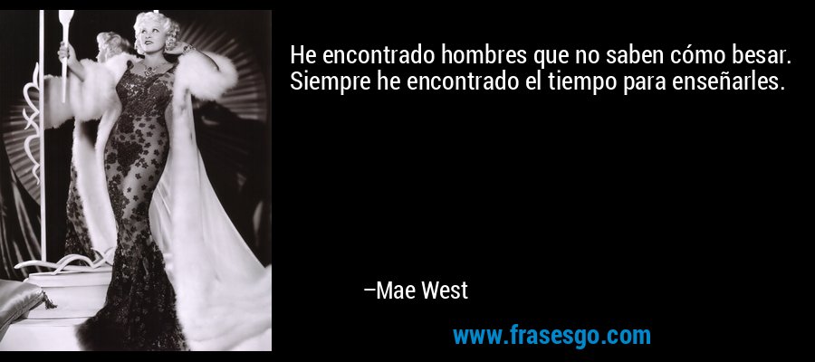 He encontrado hombres que no saben cómo besar. Siempre he encontrado el tiempo para enseñarles. – Mae West