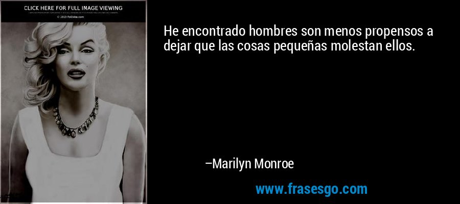 He encontrado hombres son menos propensos a dejar que las cosas pequeñas molestan ellos. – Marilyn Monroe