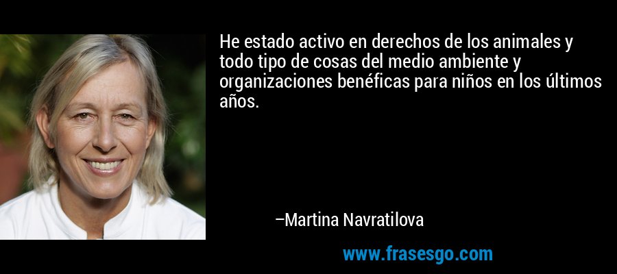 He estado activo en derechos de los animales y todo tipo de cosas del medio ambiente y organizaciones benéficas para niños en los últimos años. – Martina Navratilova