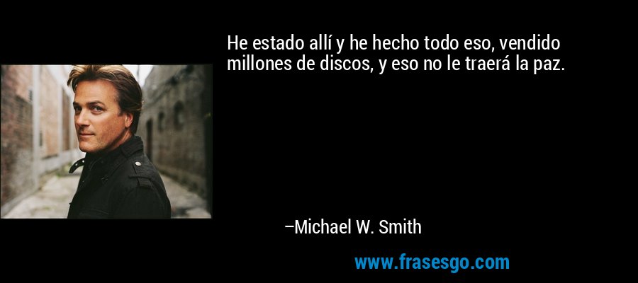 He estado allí y he hecho todo eso, vendido millones de discos, y eso no le traerá la paz. – Michael W. Smith