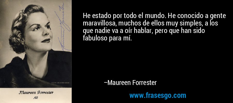 He estado por todo el mundo. He conocido a gente maravillosa, muchos de ellos muy simples, a los que nadie va a oír hablar, pero que han sido fabuloso para mí. – Maureen Forrester