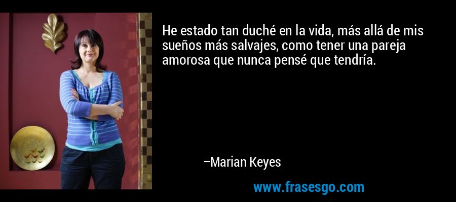 He estado tan duché en la vida, más allá de mis sueños más salvajes, como tener una pareja amorosa que nunca pensé que tendría. – Marian Keyes
