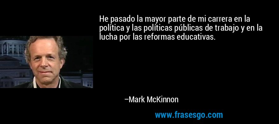 He pasado la mayor parte de mi carrera en la política y las políticas públicas de trabajo y en la lucha por las reformas educativas. – Mark McKinnon