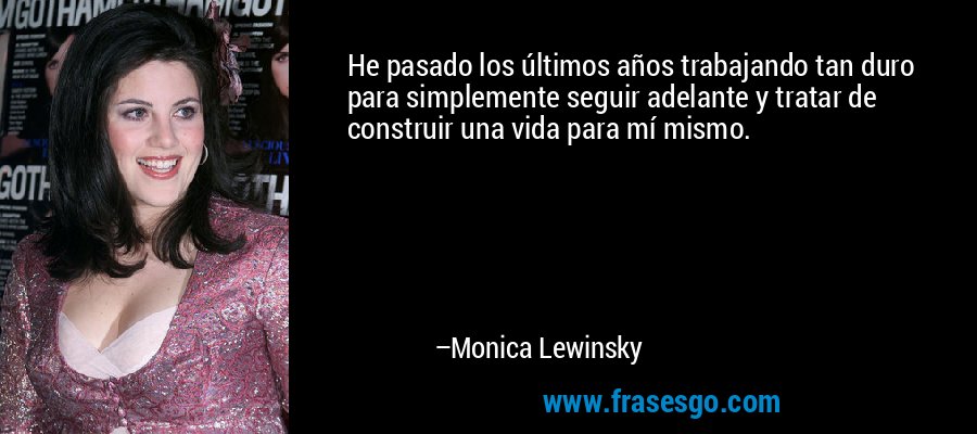 He pasado los últimos años trabajando tan duro para simplemente seguir adelante y tratar de construir una vida para mí mismo. – Monica Lewinsky