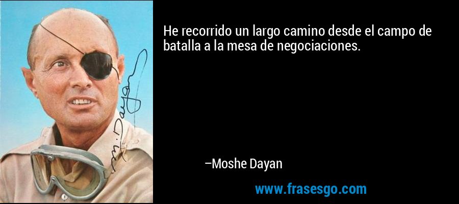 He recorrido un largo camino desde el campo de batalla a la mesa de negociaciones. – Moshe Dayan