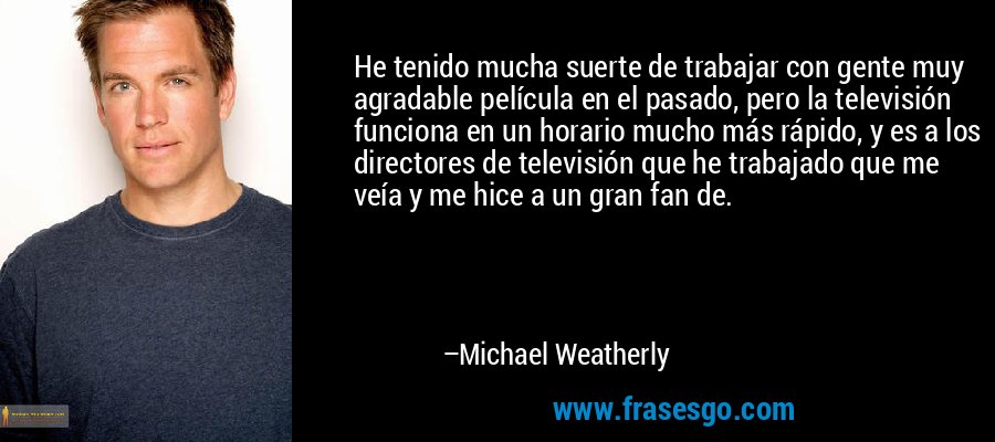 He tenido mucha suerte de trabajar con gente muy agradable película en el pasado, pero la televisión funciona en un horario mucho más rápido, y es a los directores de televisión que he trabajado que me veía y me hice a un gran fan de. – Michael Weatherly