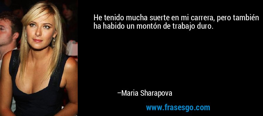 He tenido mucha suerte en mi carrera, pero también ha habido un montón de trabajo duro. – Maria Sharapova