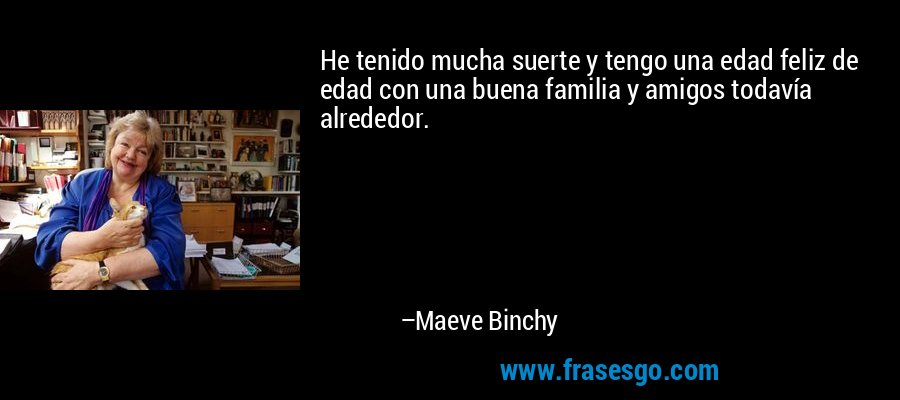 He tenido mucha suerte y tengo una edad feliz de edad con una buena familia y amigos todavía alrededor. – Maeve Binchy