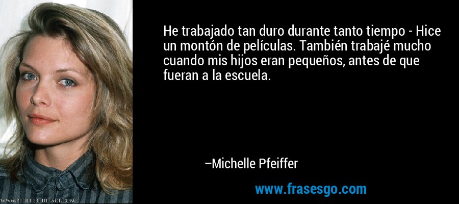 He trabajado tan duro durante tanto tiempo - Hice un montón de películas. También trabajé mucho cuando mis hijos eran pequeños, antes de que fueran a la escuela. – Michelle Pfeiffer