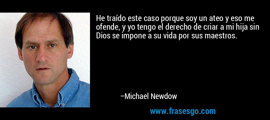 He traído este caso porque soy un ateo y eso me ofende, y yo tengo el derecho de criar a mi hija sin Dios se impone a su vida por sus maestros. – Michael Newdow