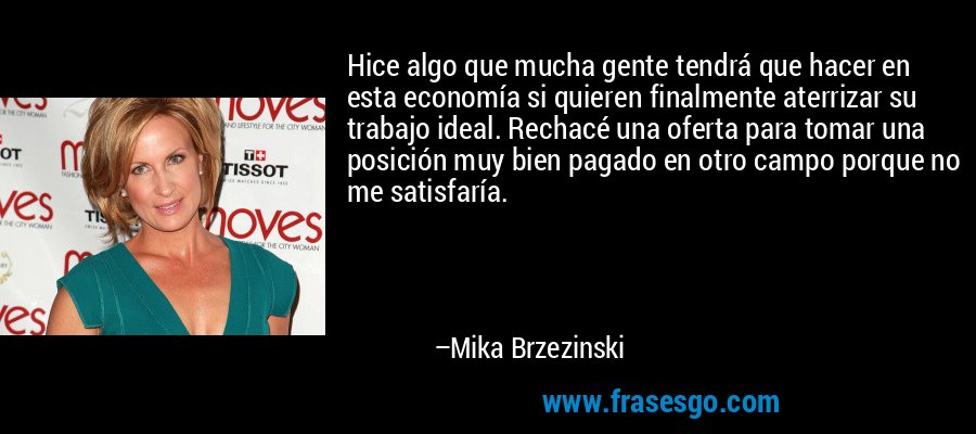 Hice algo que mucha gente tendrá que hacer en esta economía si quieren finalmente aterrizar su trabajo ideal. Rechacé una oferta para tomar una posición muy bien pagado en otro campo porque no me satisfaría. – Mika Brzezinski