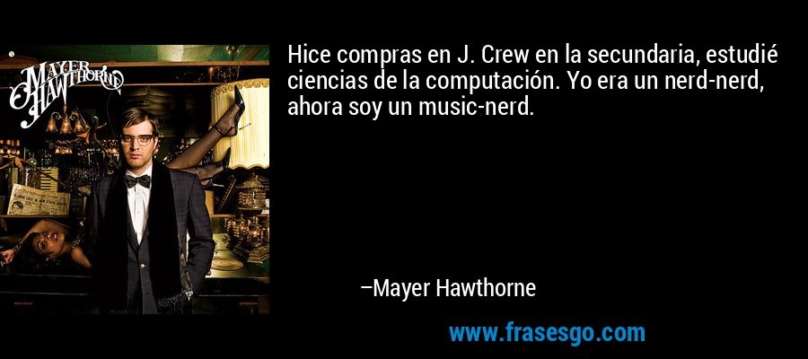 Hice compras en J. Crew en la secundaria, estudié ciencias de la computación. Yo era un nerd-nerd, ahora soy un music-nerd. – Mayer Hawthorne
