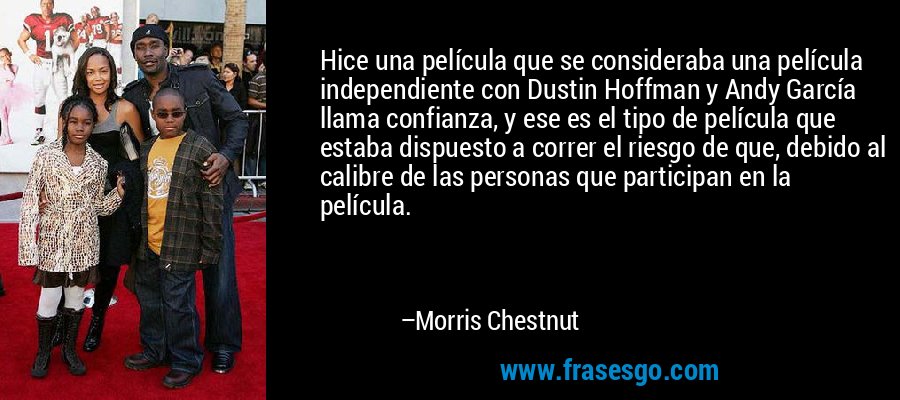 Hice una película que se consideraba una película independiente con Dustin Hoffman y Andy García llama confianza, y ese es el tipo de película que estaba dispuesto a correr el riesgo de que, debido al calibre de las personas que participan en la película. – Morris Chestnut