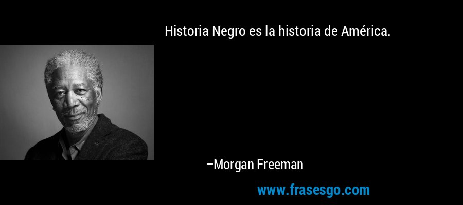 Historia Negro es la historia de América. – Morgan Freeman