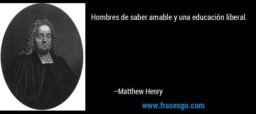 Hombres de saber amable y una educación liberal. – Matthew Henry