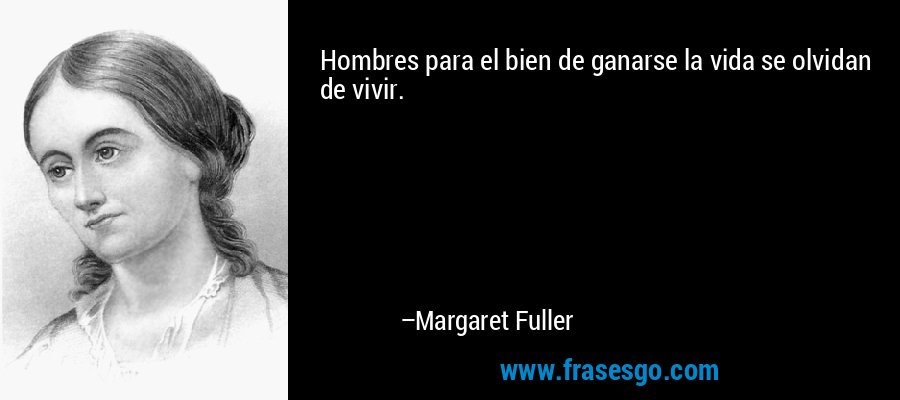 Hombres para el bien de ganarse la vida se olvidan de vivir. – Margaret Fuller