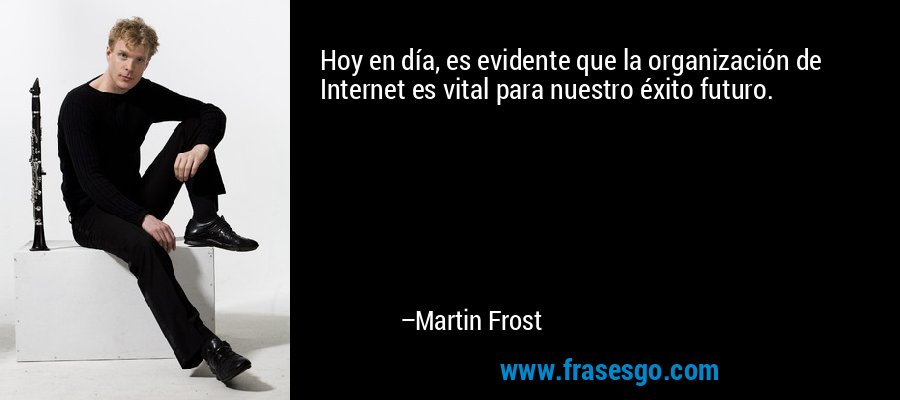 Hoy en día, es evidente que la organización de Internet es vital para nuestro éxito futuro. – Martin Frost