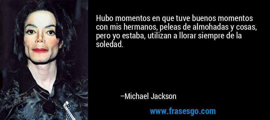 Hubo momentos en que tuve buenos momentos con mis hermanos, peleas de almohadas y cosas, pero yo estaba, utilizan a llorar siempre de la soledad. – Michael Jackson