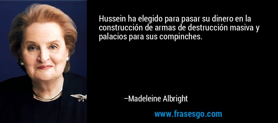 Hussein ha elegido para pasar su dinero en la construcción de armas de destrucción masiva y palacios para sus compinches. – Madeleine Albright