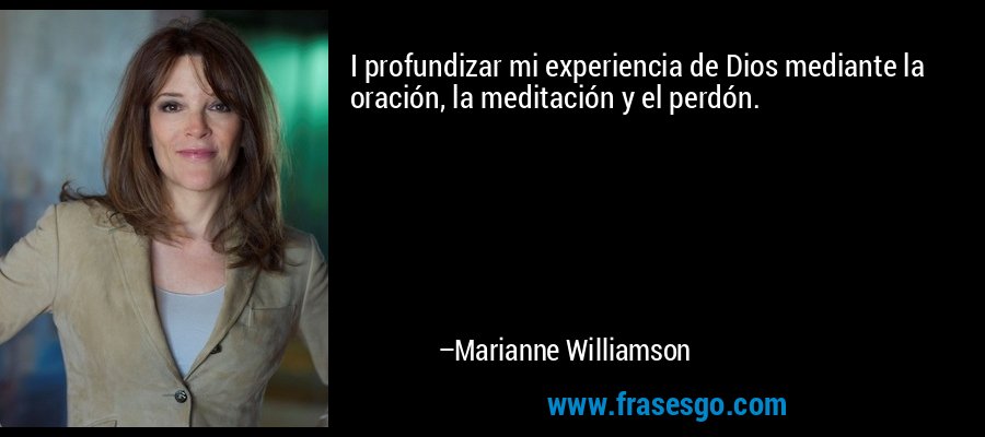I profundizar mi experiencia de Dios mediante la oración, la meditación y el perdón. – Marianne Williamson