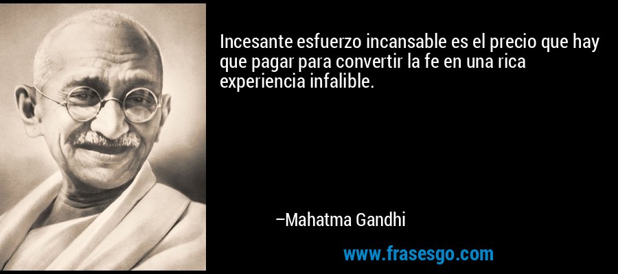 Incesante esfuerzo incansable es el precio que hay que pagar para convertir la fe en una rica experiencia infalible. – Mahatma Gandhi