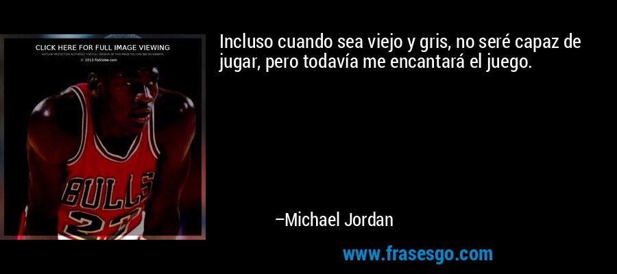 Incluso cuando sea viejo y gris, no seré capaz de jugar, pero todavía me encantará el juego. – Michael Jordan