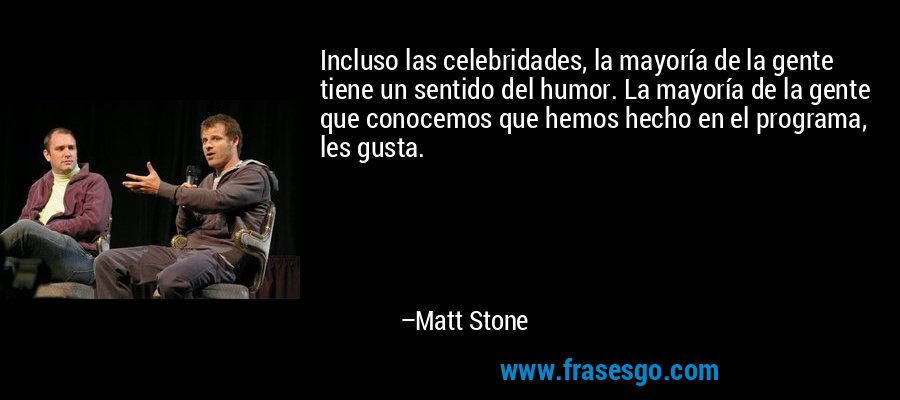 Incluso las celebridades, la mayoría de la gente tiene un sentido del humor. La mayoría de la gente que conocemos que hemos hecho en el programa, les gusta. – Matt Stone