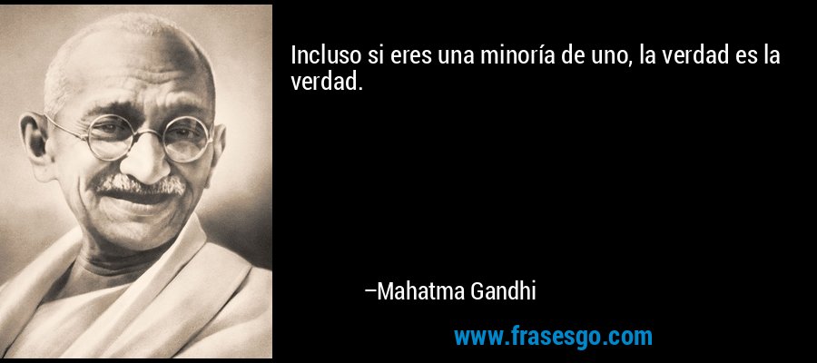 Incluso si eres una minoría de uno, la verdad es la verdad. – Mahatma Gandhi