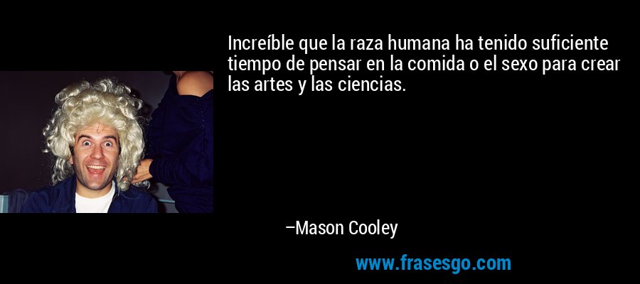 Increíble que la raza humana ha tenido suficiente tiempo de pensar en la comida o el sexo para crear las artes y las ciencias. – Mason Cooley