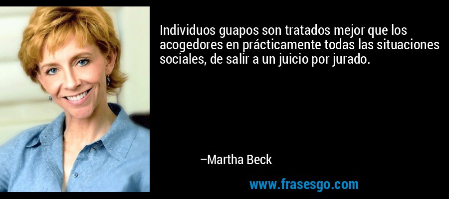 Individuos guapos son tratados mejor que los acogedores en prácticamente todas las situaciones sociales, de salir a un juicio por jurado. – Martha Beck