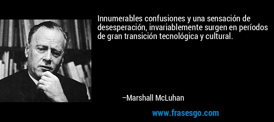 Innumerables confusiones y una sensación de desesperación, invariablemente surgen en períodos de gran transición tecnológica y cultural. – Marshall McLuhan