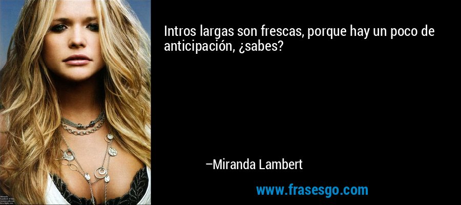 Intros largas son frescas, porque hay un poco de anticipación, ¿sabes? – Miranda Lambert