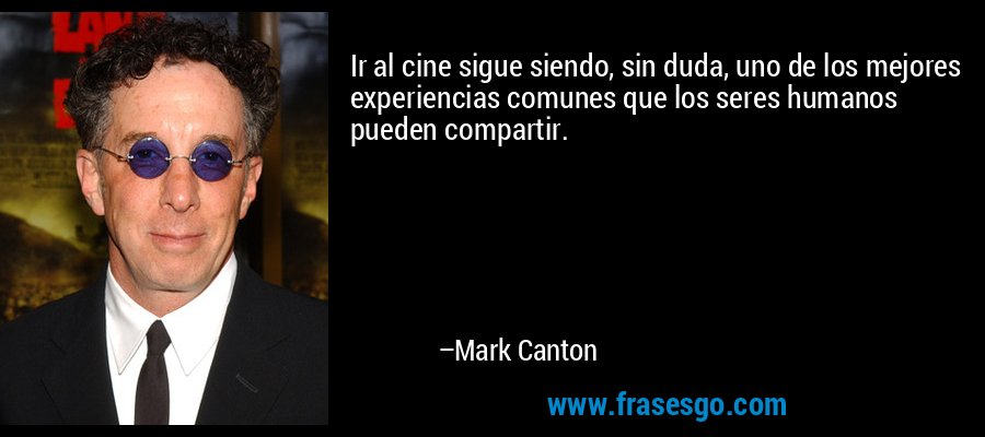 Ir al cine sigue siendo, sin duda, uno de los mejores experiencias comunes que los seres humanos pueden compartir. – Mark Canton