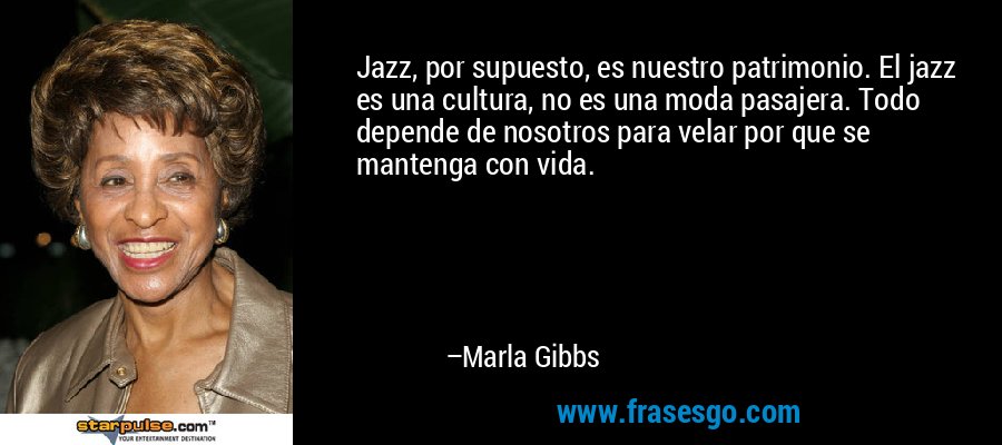 Jazz, por supuesto, es nuestro patrimonio. El jazz es una cultura, no es una moda pasajera. Todo depende de nosotros para velar por que se mantenga con vida. – Marla Gibbs