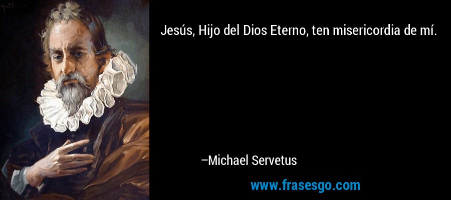 Jesús, Hijo del Dios Eterno, ten misericordia de mí. – Michael Servetus