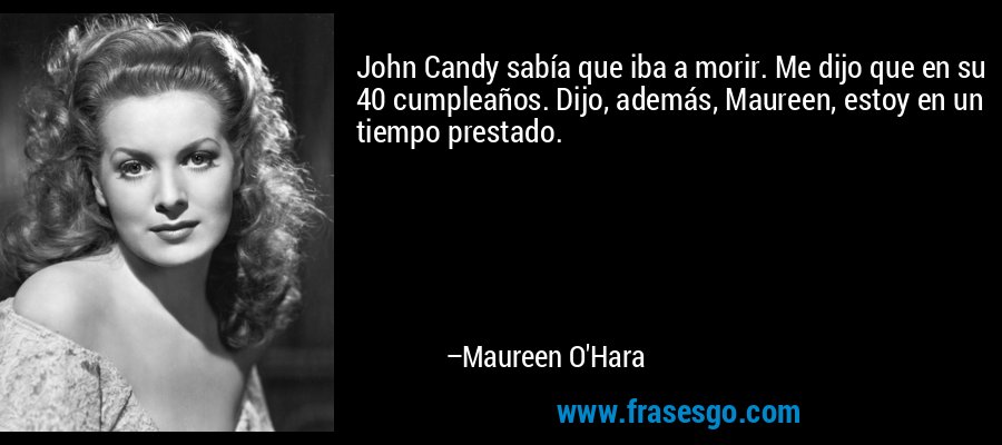 John Candy sabía que iba a morir. Me dijo que en su 40 cumpleaños. Dijo, además, Maureen, estoy en un tiempo prestado. – Maureen O'Hara