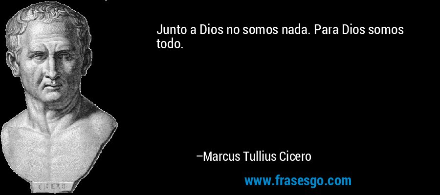 Junto a Dios no somos nada. Para Dios somos todo. – Marcus Tullius Cicero