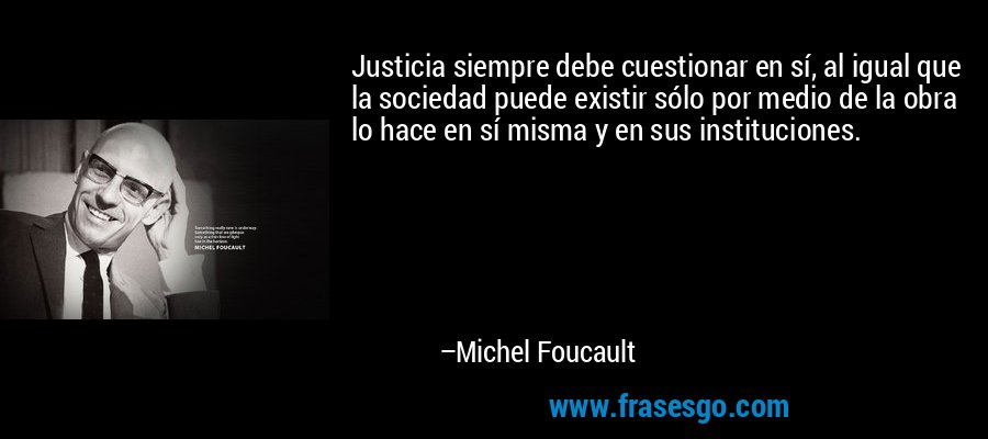 Justicia siempre debe cuestionar en sí, al igual que la sociedad puede existir sólo por medio de la obra lo hace en sí misma y en sus instituciones. – Michel Foucault