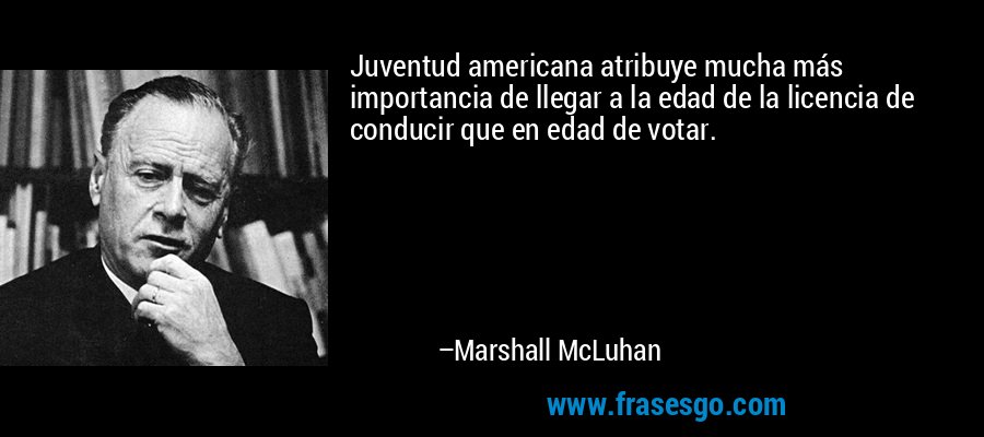 Juventud americana atribuye mucha más importancia de llegar a la edad de la licencia de conducir que en edad de votar. – Marshall McLuhan