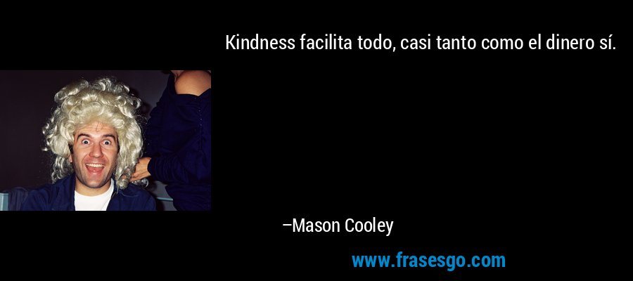 Kindness facilita todo, casi tanto como el dinero sí. – Mason Cooley