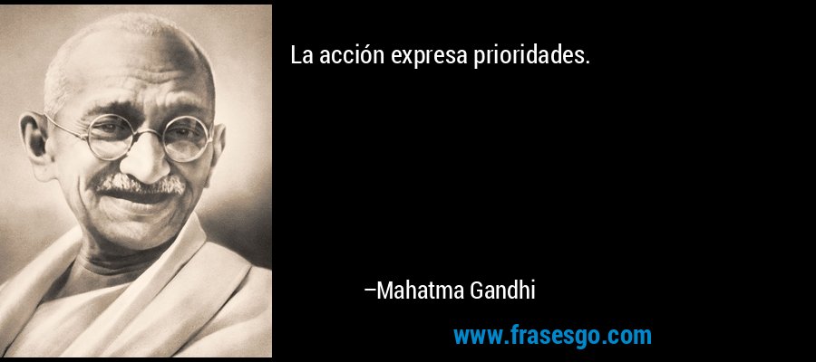 La acción expresa prioridades. – Mahatma Gandhi