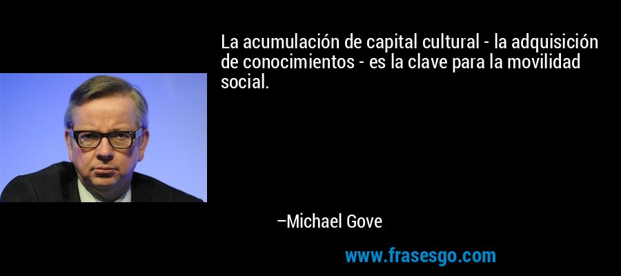 La acumulación de capital cultural - la adquisición de conocimientos - es la clave para la movilidad social. – Michael Gove