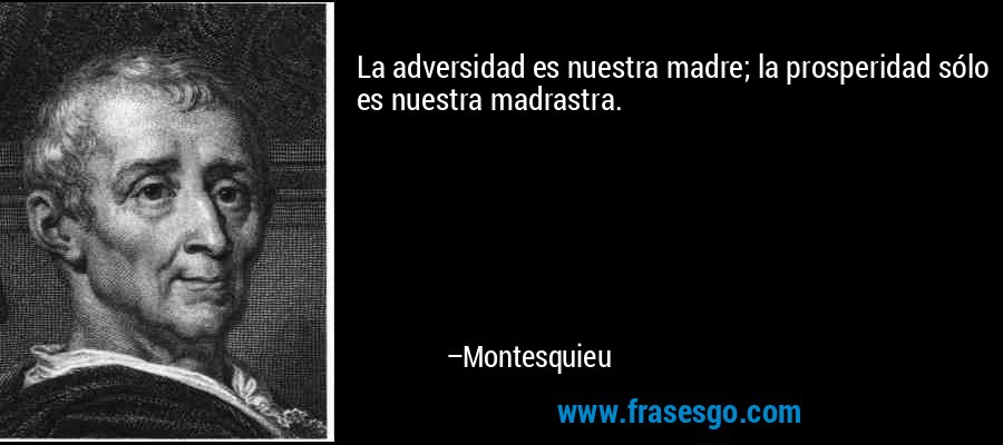 La adversidad es nuestra madre; la prosperidad sólo es nuestra madrastra.  – Montesquieu