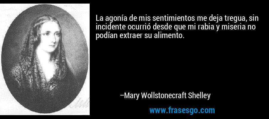 La agonía de mis sentimientos me deja tregua, sin incidente ocurrió desde que mi rabia y miseria no podían extraer su alimento. – Mary Wollstonecraft Shelley