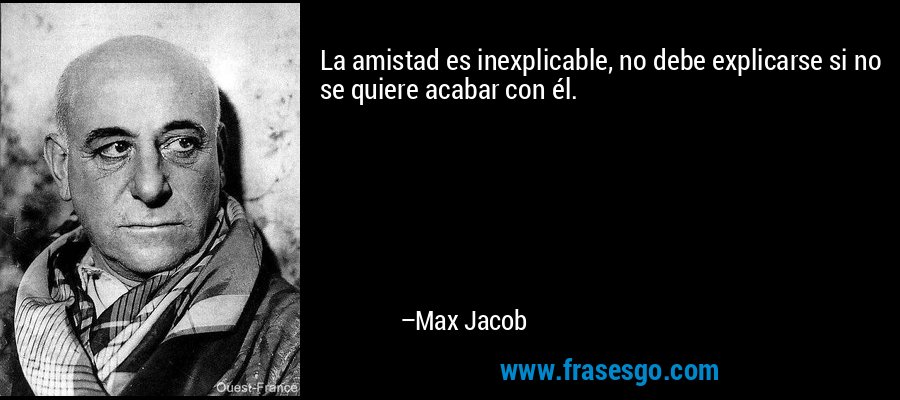 La amistad es inexplicable, no debe explicarse si no se quiere acabar con él. – Max Jacob