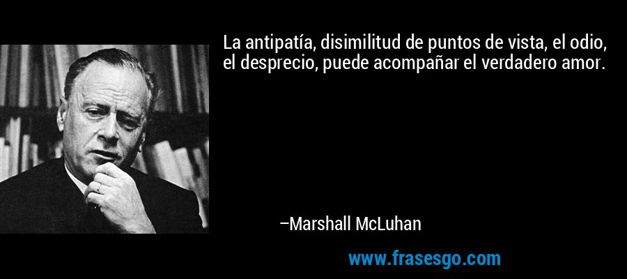 La antipatía, disimilitud de puntos de vista, el odio, el desprecio, puede acompañar el verdadero amor. – Marshall McLuhan