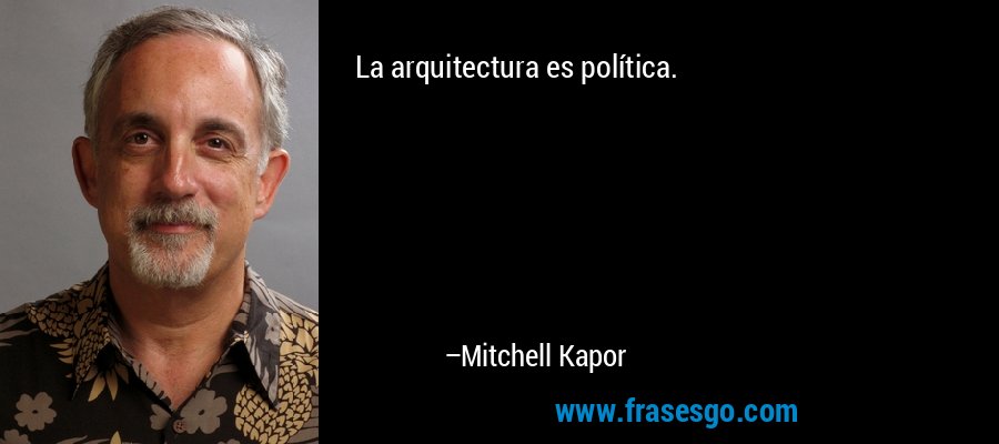 La arquitectura es política. – Mitchell Kapor